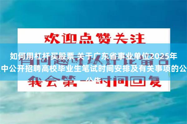 如何用杠杆买股票 关于广东省事业单位2025年集中公开招聘高校毕业生笔试时间安排及有关事项的公告