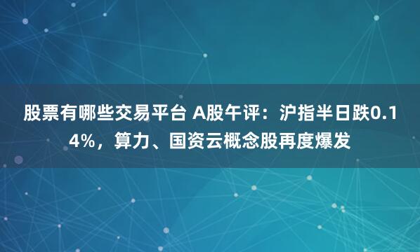 股票有哪些交易平台 A股午评：沪指半日跌0.14%，算力、国资云概念股再度爆发