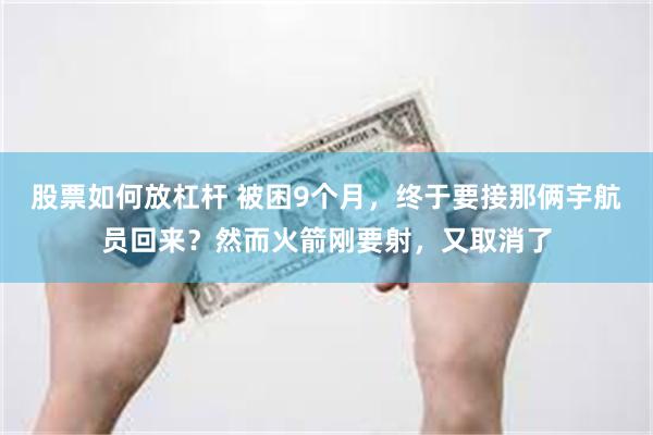 股票如何放杠杆 被困9个月，终于要接那俩宇航员回来？然而火箭刚要射，又取消了