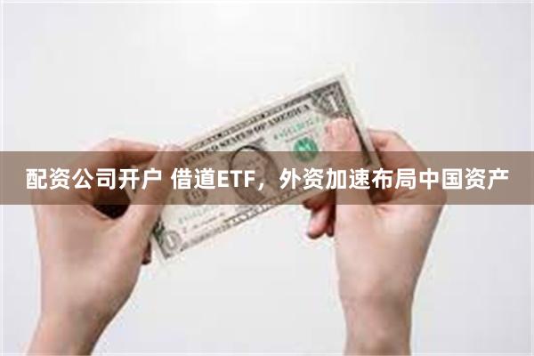 配资公司开户 借道ETF，外资加速布局中国资产