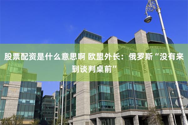 股票配资是什么意思啊 欧盟外长：俄罗斯“没有来到谈判桌前”