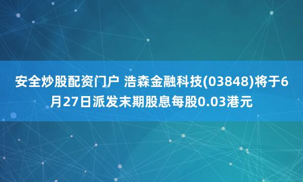 安全炒股配资门户 浩森金融科技(03848)将于6月27日派发末期股息每股0.03港元