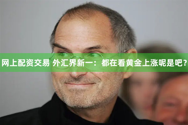网上配资交易 外汇界新一：都在看黄金上涨呢是吧？