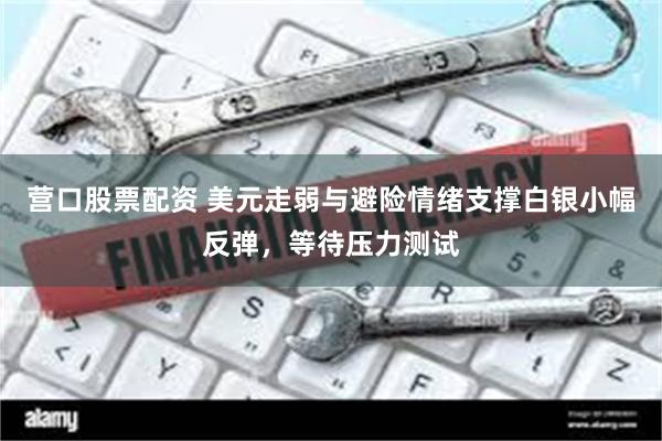 营口股票配资 美元走弱与避险情绪支撑白银小幅反弹，等待压力测试