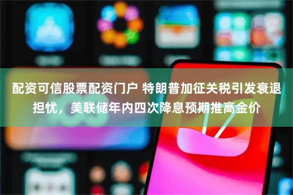 配资可信股票配资门户 特朗普加征关税引发衰退担忧，美联储年内四次降息预期推高金价