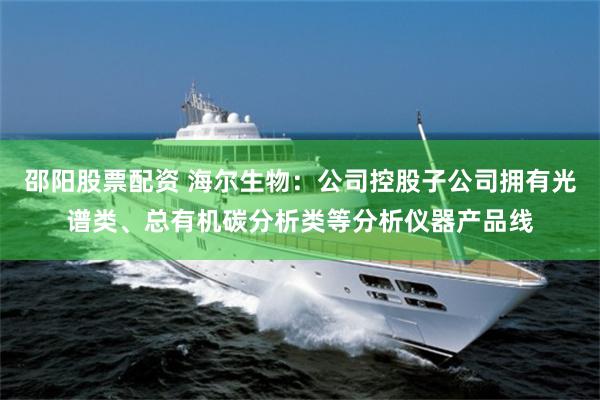 邵阳股票配资 海尔生物：公司控股子公司拥有光谱类、总有机碳分析类等分析仪器产品线
