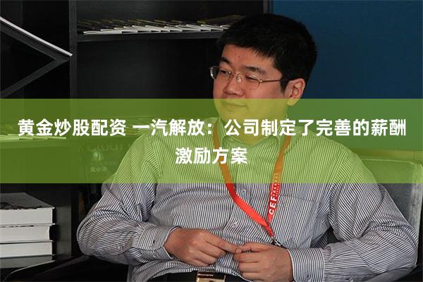 黄金炒股配资 一汽解放：公司制定了完善的薪酬激励方案
