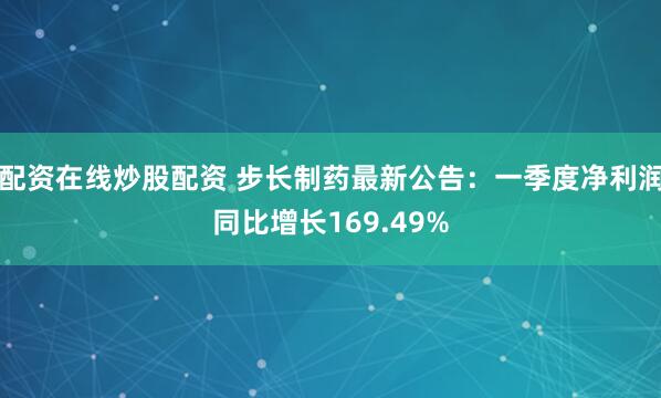 配资在线炒股配资 步长制药最新公告：一季度净利润同比增长169.49%