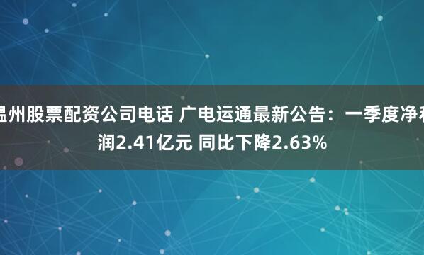 温州股票配资公司电话 广电运通最新公告：一季度净利润2.41亿元 同比下降2.63%