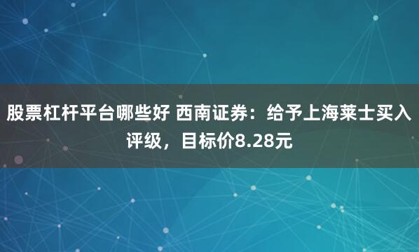 股票杠杆平台哪些好 西南证券：给予上海莱士买入评级，目标价8.28元