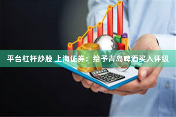 平台杠杆炒股 上海证券：给予青岛啤酒买入评级