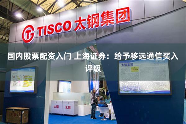 国内股票配资入门 上海证券：给予移远通信买入评级