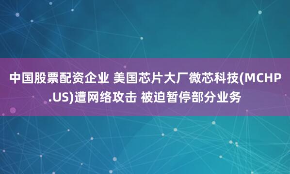 中国股票配资企业 美国芯片大厂微芯科技(MCHP.US)遭网络攻击 被迫暂停部分业务