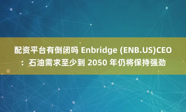 配资平台有倒闭吗 Enbridge (ENB.US)CEO：石油需求至少到 2050 年仍将保持强劲
