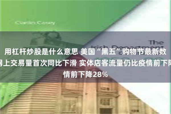 用杠杆炒股是什么意思 美国“黑五”购物节最新数据：网上交易量首次同比下滑 实体店客流量仍比疫情前下降28%