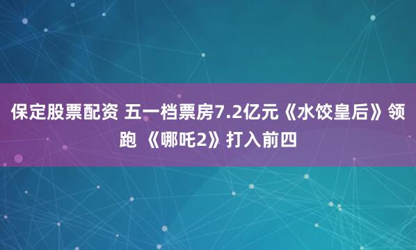 保定股票配资 五一档票房7.2亿元《水饺皇后》领跑 《哪吒2》打入前四