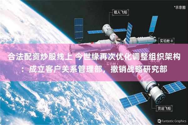 合法配资炒股线上 今世缘再次优化调整组织架构：成立客户关系管理部，撤销战略研究部