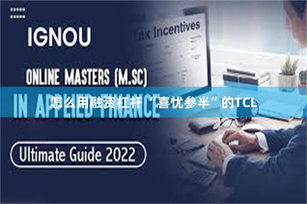怎么用融资杠杆 “喜忧参半”的TCL