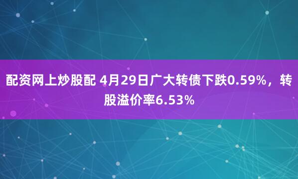 配资网上炒股配 4月29日广大转债下跌0.59%，转股溢价率6.53%