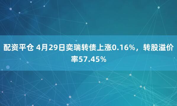 配资平仓 4月29日奕瑞转债上涨0.16%，转股溢价率57.45%
