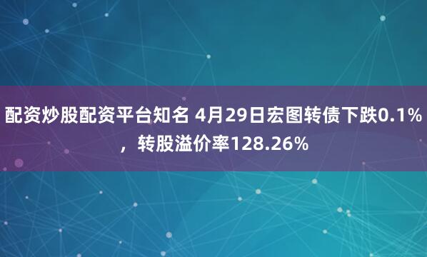 配资炒股配资平台知名 4月29日宏图转债下跌0.1%，转股溢价率128.26%