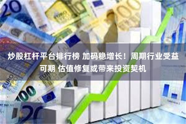 炒股杠杆平台排行榜 加码稳增长！周期行业受益可期 估值修复或带来投资契机