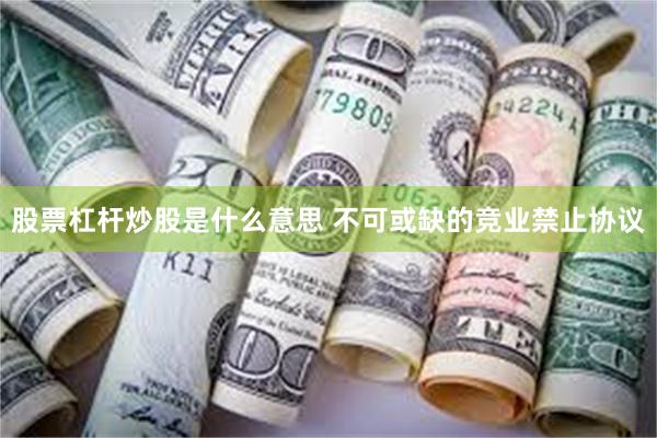 股票杠杆炒股是什么意思 不可或缺的竞业禁止协议