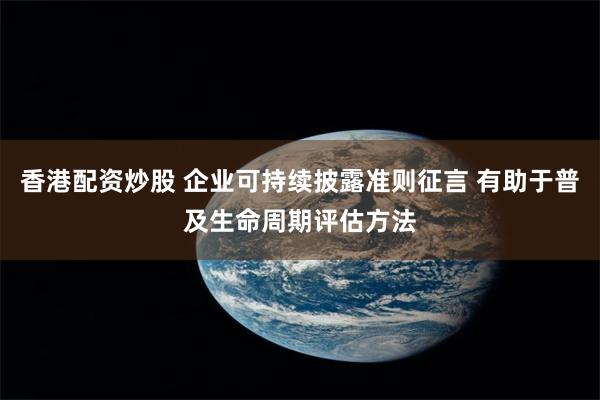 香港配资炒股 企业可持续披露准则征言 有助于普及生命周期评估方法