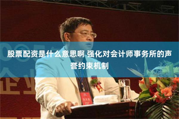 股票配资是什么意思啊 强化对会计师事务所的声誉约束机制