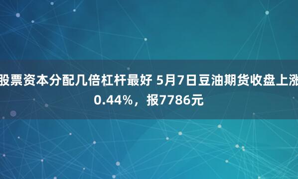 股票资本分配几倍杠杆最好 5月7日豆油期货收盘上涨0.44%，报7786元