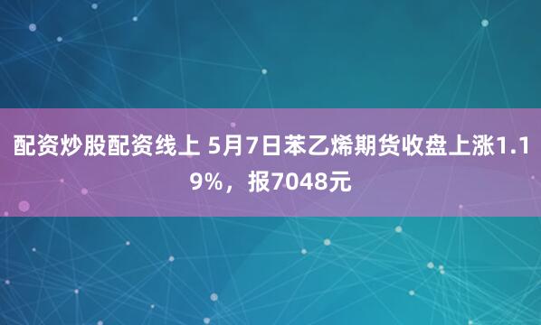配资炒股配资线上 5月7日苯乙烯期货收盘上涨1.19%，报7048元