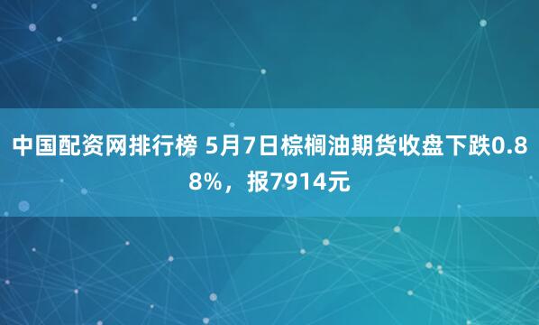 中国配资网排行榜 5月7日棕榈油期货收盘下跌0.88%，报7914元