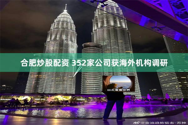 合肥炒股配资 352家公司获海外机构调研