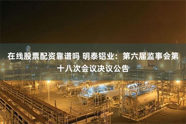 在线股票配资靠谱吗 明泰铝业：第六届监事会第十八次会议决议公告