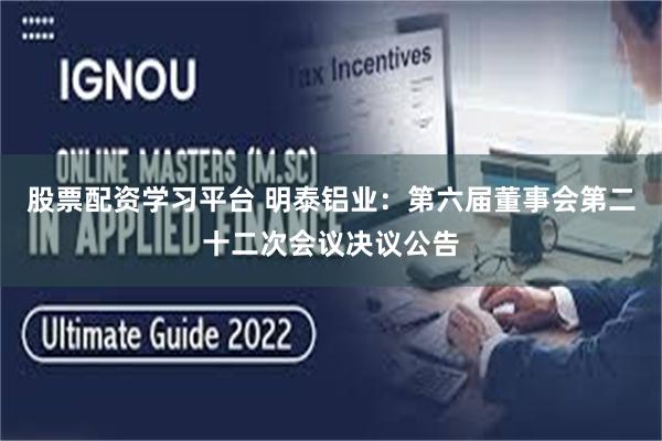 股票配资学习平台 明泰铝业：第六届董事会第二十二次会议决议公告