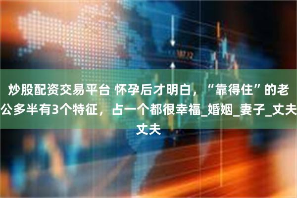 炒股配资交易平台 怀孕后才明白，“靠得住”的老公多半有3个特征，占一个都很幸福_婚姻_妻子_丈夫