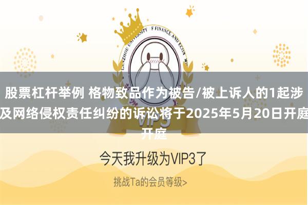 股票杠杆举例 格物致品作为被告/被上诉人的1起涉及网络侵权责任纠纷的诉讼将于2025年5月20日开庭