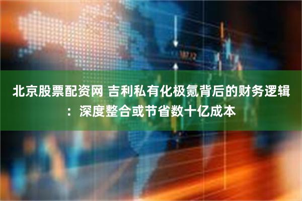 北京股票配资网 吉利私有化极氪背后的财务逻辑：深度整合或节省数十亿成本