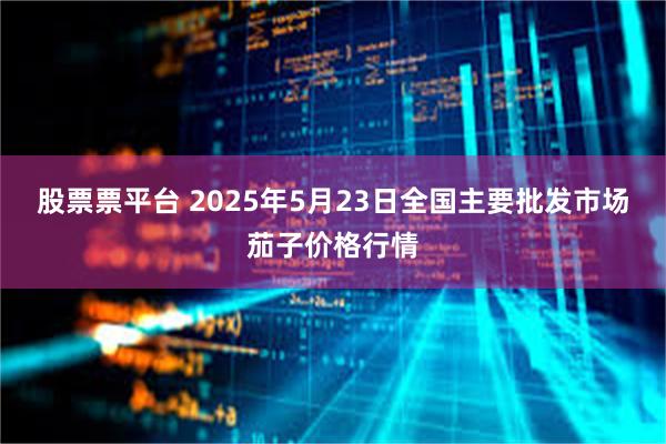 股票票平台 2025年5月23日全国主要批发市场茄子价格行情