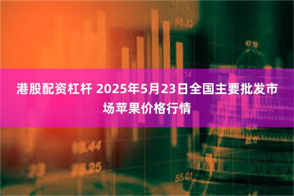 港股配资杠杆 2025年5月23日全国主要批发市场苹果价格行情