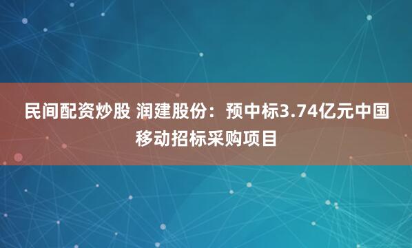 民间配资炒股 润建股份：预中标3.74亿元中国移动招标采购项目