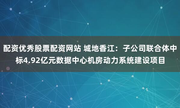 配资优秀股票配资网站 城地香江：子公司联合体中标4.92亿元数据中心机房动力系统建设项目