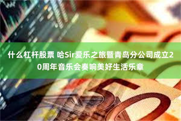 什么杠杆股票 哈Sir爱乐之旅暨青岛分公司成立20周年音乐会奏响美好生活乐章