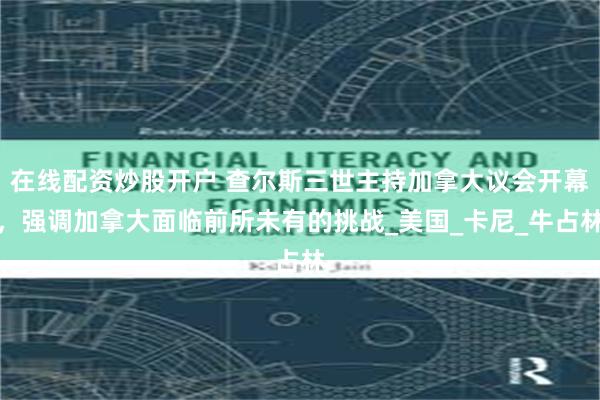 在线配资炒股开户 查尔斯三世主持加拿大议会开幕，强调加拿大面临前所未有的挑战_美国_卡尼_牛占林