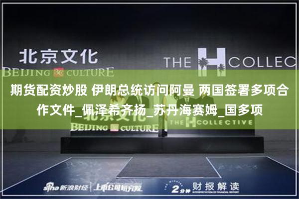 期货配资炒股 伊朗总统访问阿曼 两国签署多项合作文件_佩泽希齐扬_苏丹海赛姆_国多项