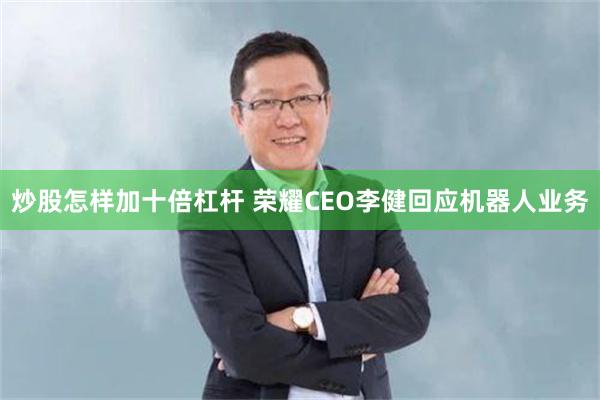 炒股怎样加十倍杠杆 荣耀CEO李健回应机器人业务