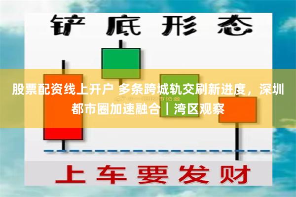 股票配资线上开户 多条跨城轨交刷新进度，深圳都市圈加速融合｜湾区观察