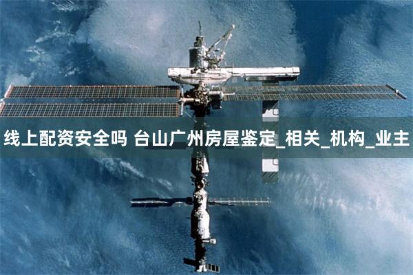线上配资安全吗 台山广州房屋鉴定_相关_机构_业主