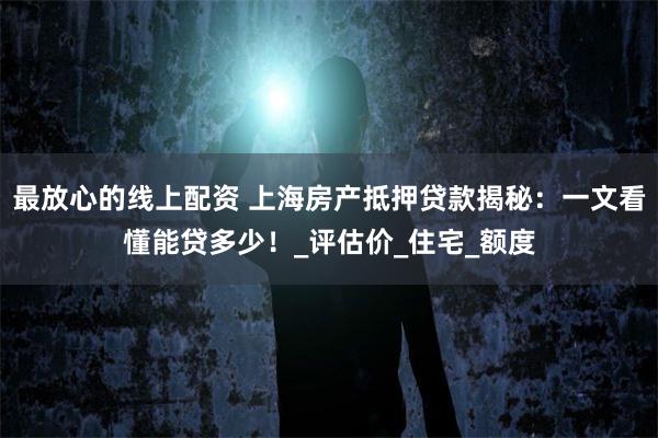 最放心的线上配资 上海房产抵押贷款揭秘：一文看懂能贷多少！_评估价_住宅_额度