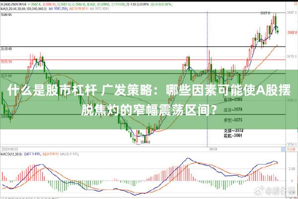 什么是股市杠杆 广发策略：哪些因素可能使A股摆脱焦灼的窄幅震荡区间？